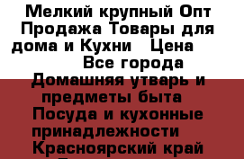 Мелкий-крупный Опт Продажа Товары для дома и Кухни › Цена ­ 5 000 - Все города Домашняя утварь и предметы быта » Посуда и кухонные принадлежности   . Красноярский край,Дивногорск г.